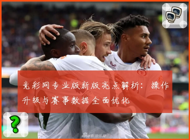 竞彩网专业版新版亮点解析：操作升级与赛事数据全面优化