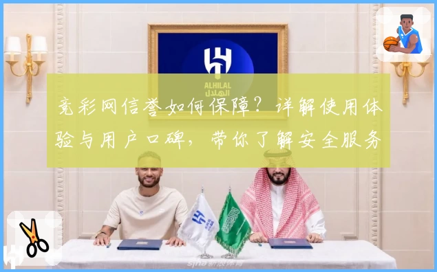 竞彩网信誉如何保障？详解使用体验与用户口碑，带你了解安全服务背后的秘密