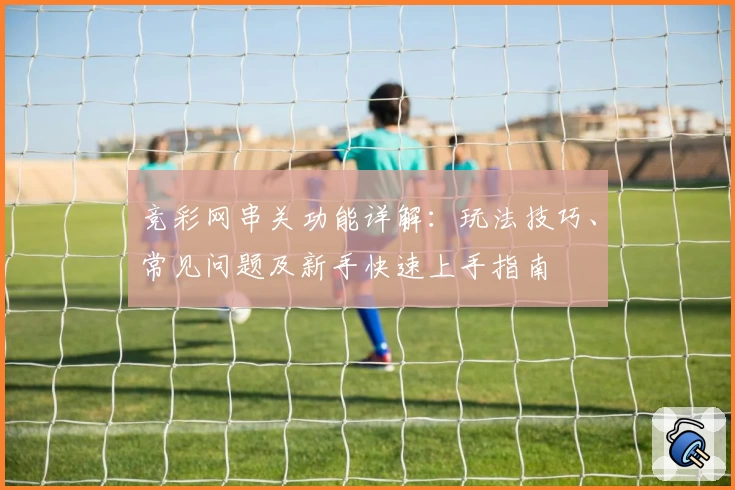 竞彩网串关功能详解：玩法技巧、常见问题及新手快速上手指南