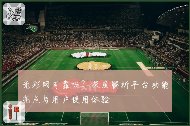 竞彩网可靠吗？深度解析平台功能亮点与用户使用体验