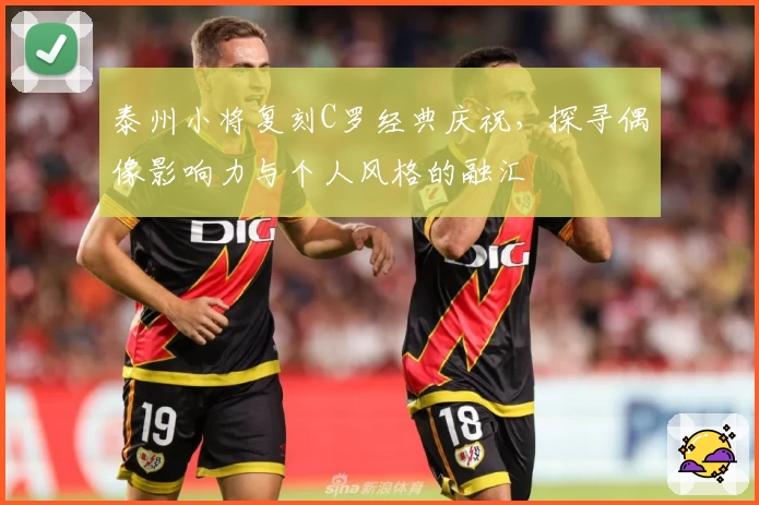 泰州小将复刻C罗经典庆祝，探寻偶像影响力与个人风格的融汇