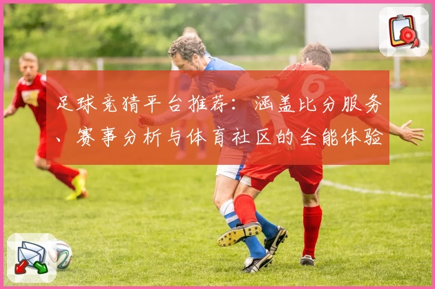足球竞猜平台推荐：涵盖比分服务、赛事分析与体育社区的全能体验