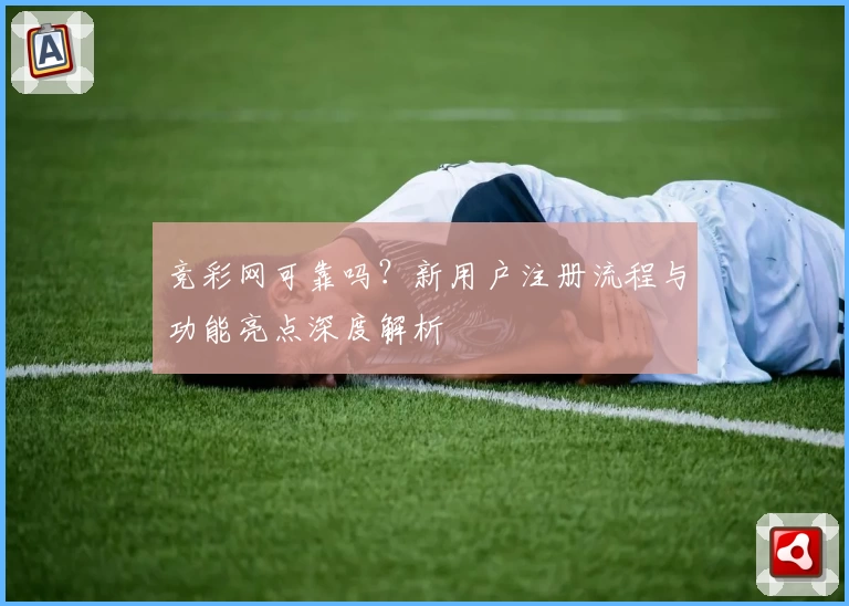 竞彩网可靠吗？新用户注册流程与功能亮点深度解析