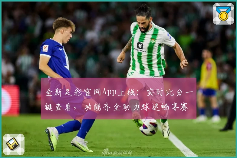 全新足彩官网App上线：实时比分一键查看，功能齐全助力球迷畅享赛场魅力