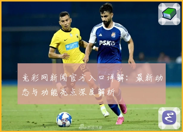竞彩网新闻官方入口详解：最新动态与功能亮点深度解析