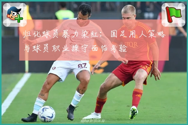 归化球员暴力染红：国足用人策略与球员职业操守面临考验