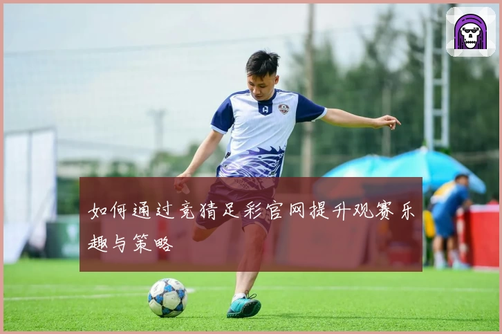 如何通过竞猜足彩官网提升观赛乐趣与策略