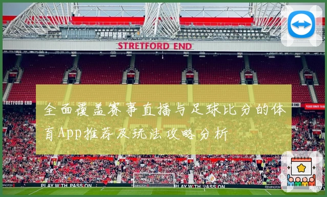 全面覆盖赛事直播与足球比分的体育App推荐及玩法攻略分析