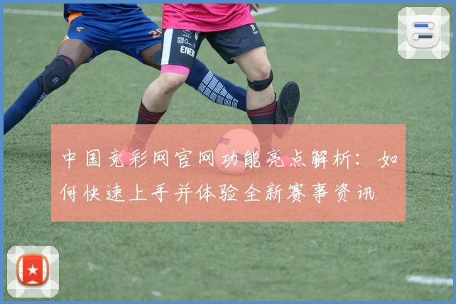 中国竞彩网官网功能亮点解析：如何快速上手并体验全新赛事资讯