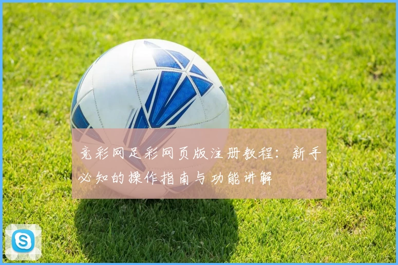 竞彩网足彩网页版注册教程:新手必知的操作指南与功能讲解