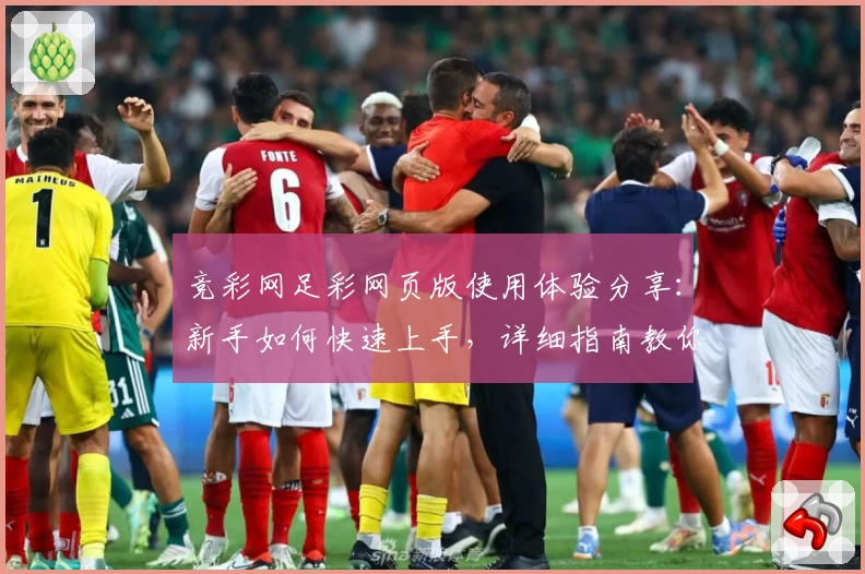 竞彩网足彩网页版使用体验分享:新手如何快速上手,详细指南教你一步步掌握要点