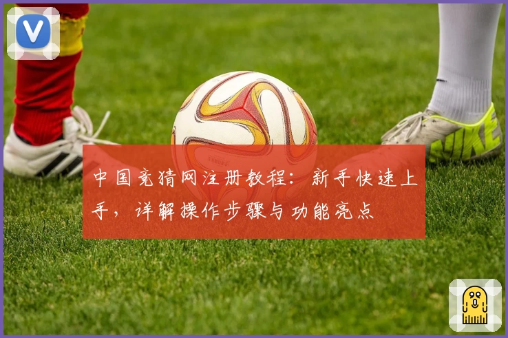 中国竞猜网注册教程：新手快速上手，详解操作步骤与功能亮点