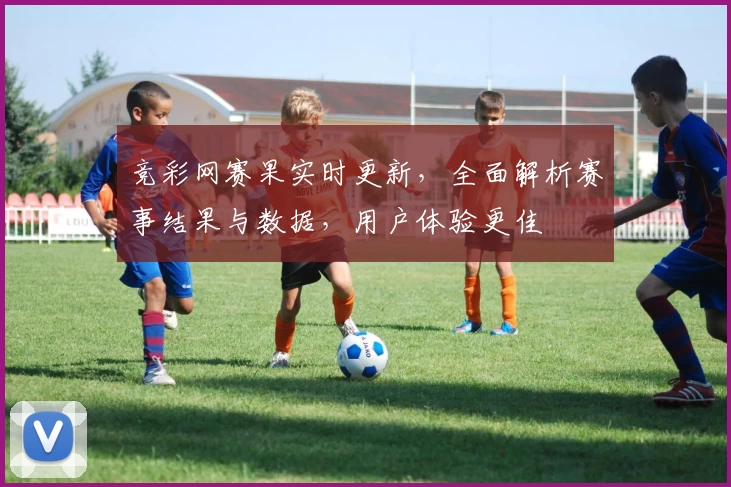 竞彩网赛果实时更新，全面解析赛事结果与数据，用户体验更佳