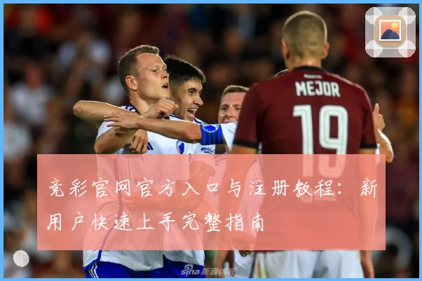竞彩官网官方入口与注册教程:新用户快速上手完整指南