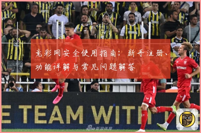 竞彩网安全使用指南:新手注册、功能详解与常见问题解答