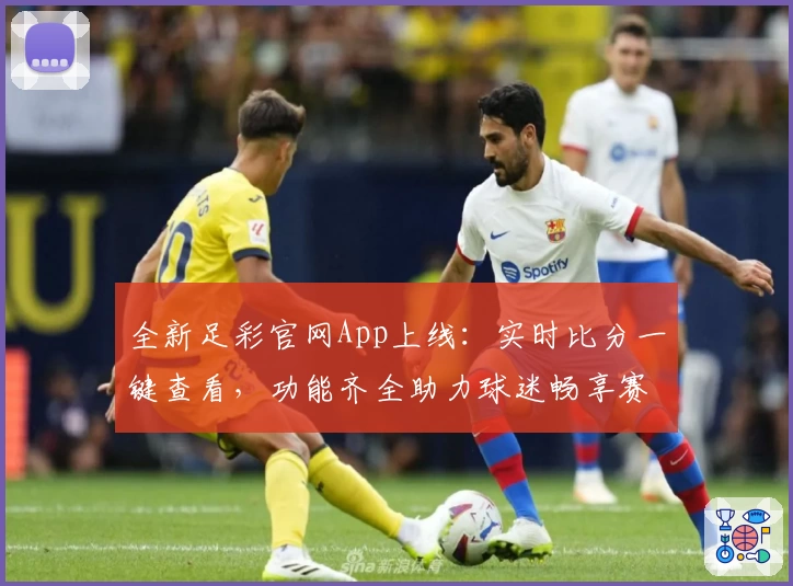 全新足彩官网App上线：实时比分一键查看，功能齐全助力球迷畅享赛场魅力