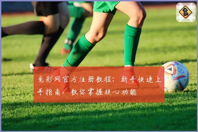 竞彩网官方注册教程：新手快速上手指南，教你掌握核心功能