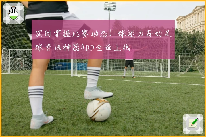 实时掌握比赛动态！球迷力荐的足球资讯神器App全面上线