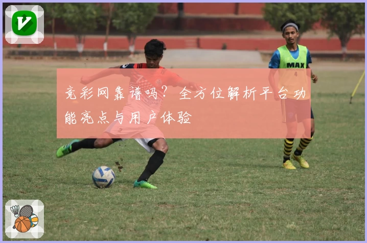 竞彩网靠谱吗？全方位解析平台功能亮点与用户体验