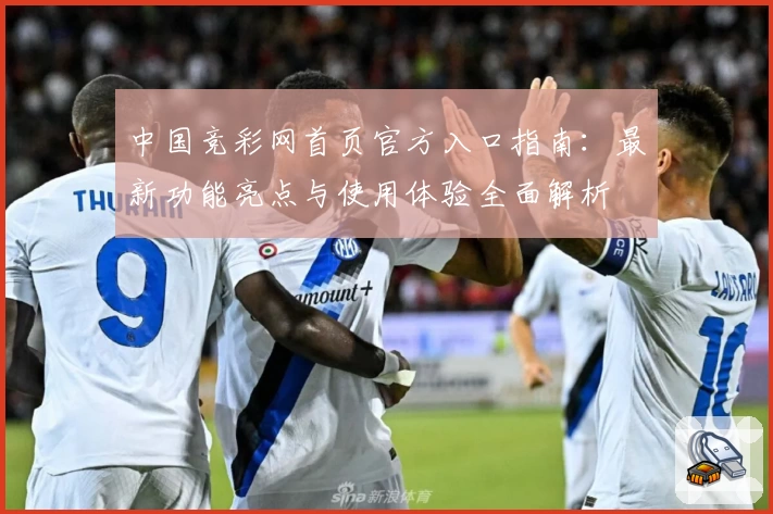 中国竞彩网首页官方入口指南：最新功能亮点与使用体验全面解析