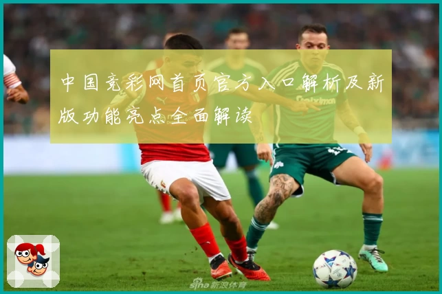中国竞彩网首页官方入口解析及新版功能亮点全面解读