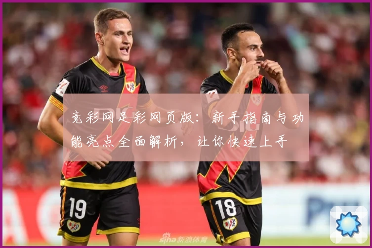 竞彩网足彩网页版：新手指南与功能亮点全面解析，让你快速上手