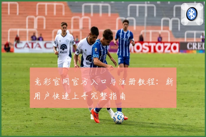 竞彩官网官方入口与注册教程：新用户快速上手完整指南