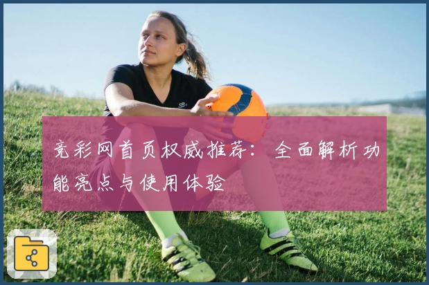 竞彩网首页权威推荐：全面解析功能亮点与使用体验