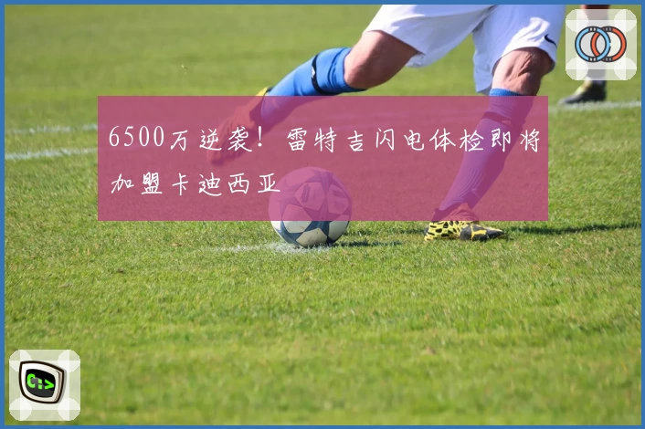 6500万逆袭!雷特吉闪电体检即将加盟卡迪西亚