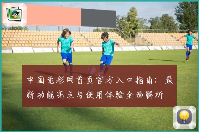 中国竞彩网首页官方入口指南：最新功能亮点与使用体验全面解析