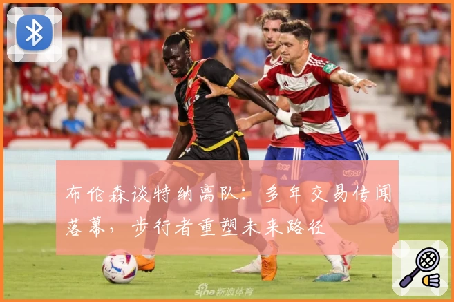 布伦森谈特纳离队:多年交易传闻落幕,步行者重塑未来路径