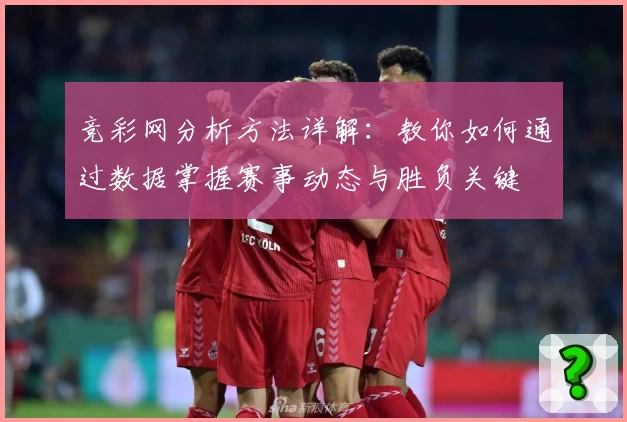 竞彩网分析方法详解：教你如何通过数据掌握赛事动态与胜负关键