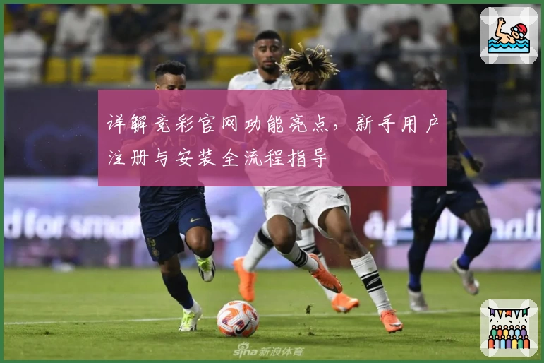 详解竞彩官网功能亮点，新手用户注册与安装全流程指导