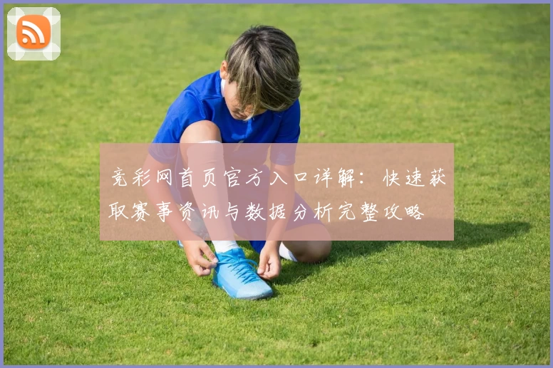 竞彩网首页官方入口详解：快速获取赛事资讯与数据分析完整攻略