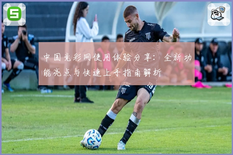 中国竞彩网使用体验分享：全新功能亮点与快速上手指南解析
