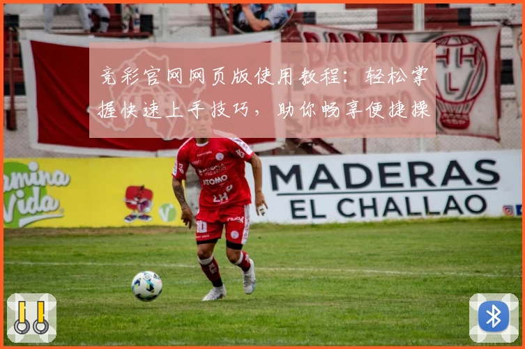 竞彩官网网页版使用教程：轻松掌握快速上手技巧，助你畅享便捷操作