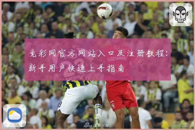 竞彩网官方网站入口及注册教程：新手用户快速上手指南