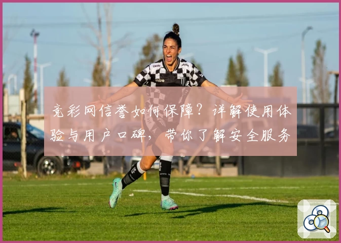 竞彩网信誉如何保障?详解使用体验与用户口碑,带你了解安全服务背后的秘密
