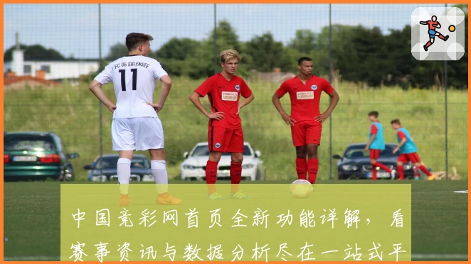 中国竞彩网首页全新功能详解，看赛事资讯与数据分析尽在一站式平台