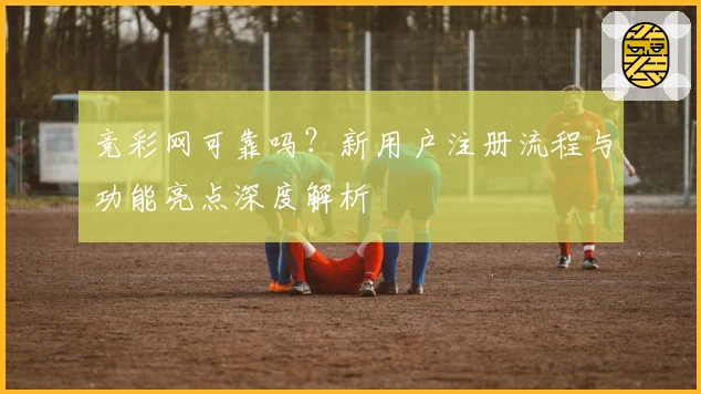 竞彩网可靠吗？新用户注册流程与功能亮点深度解析