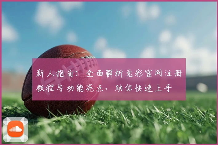 新人指南：全面解析竞彩官网注册教程与功能亮点，助你快速上手