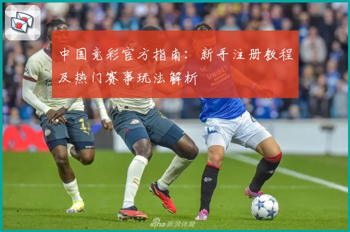 中国竞彩官方指南：新手注册教程及热门赛事玩法解析