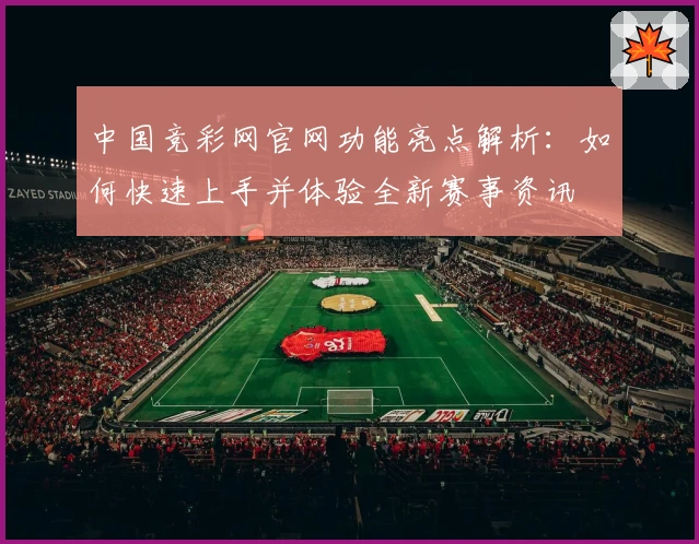 中国竞彩网官网功能亮点解析：如何快速上手并体验全新赛事资讯