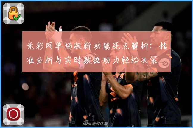 竞彩网单场版新功能亮点解析：精准分析与实时数据助力轻松决策