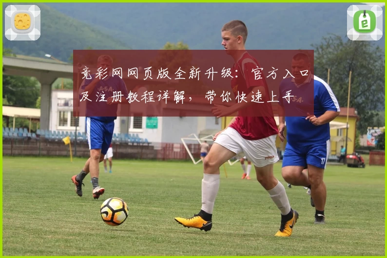 竞彩网网页版全新升级：官方入口及注册教程详解，带你快速上手
