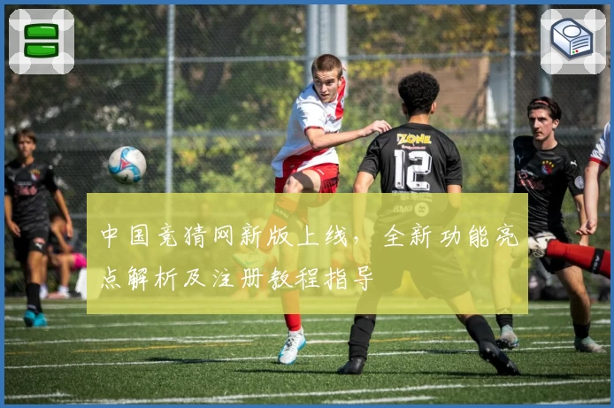 中国竞猜网新版上线，全新功能亮点解析及注册教程指导