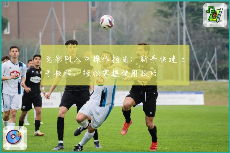 竞彩网入口操作指南:新手快速上手教程,轻松掌握使用技巧