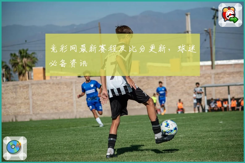 竞彩网最新赛程及比分更新,球迷必备资讯