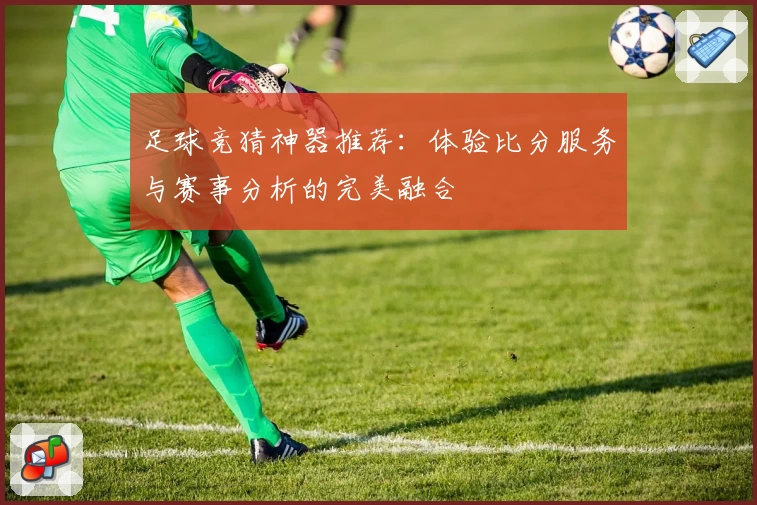 足球竞猜神器推荐:体验比分服务与赛事分析的完美融合