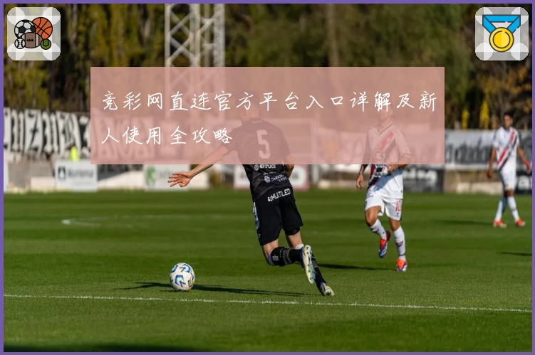 竞彩网直连官方平台入口详解及新人使用全攻略